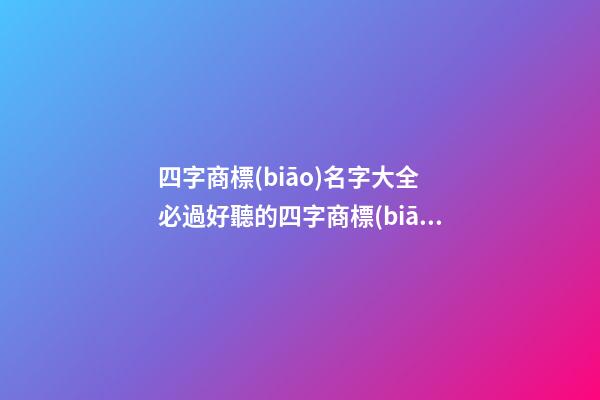 四字商標(biāo)名字大全 必過好聽的四字商標(biāo)-名學(xué)網(wǎng)-第1張-商標(biāo)起名-玄機派